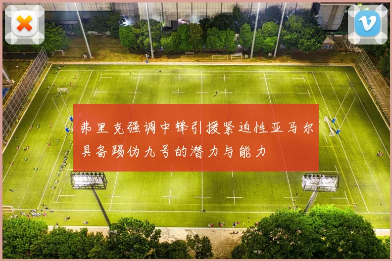 弗里克强调中锋引援紧迫性亚马尔具备踢伪九号的潜力与能力