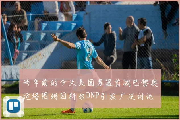 两年前的今天美国男篮首战巴黎奥运塔图姆因科尔DNP引发广泛讨论