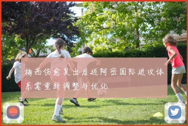 梅西伤愈复出后迈阿密国际进攻体系需重新调整与优化