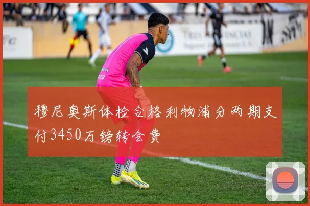穆尼奥斯体检合格利物浦分两期支付3450万镑转会费