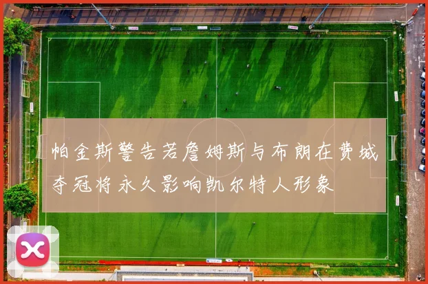 帕金斯警告若詹姆斯与布朗在费城夺冠将永久影响凯尔特人形象