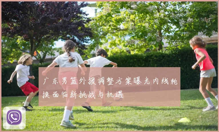 广东男篮外援调整方案曝光内线轮换面临新挑战与机遇