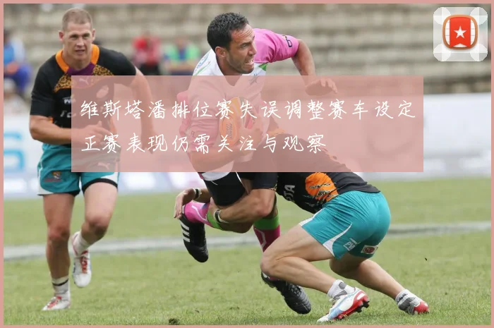 维斯塔潘排位赛失误调整赛车设定正赛表现仍需关注与观察