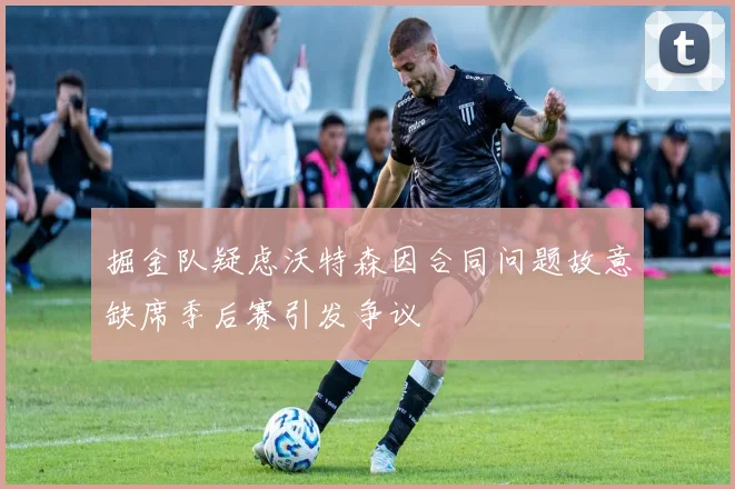 掘金队疑虑沃特森因合同问题故意缺席季后赛引发争议