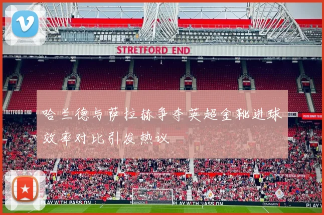 哈兰德与萨拉赫争夺英超金靴进球效率对比引发热议