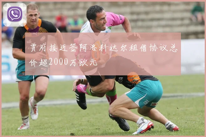 贾府接近签阿洛科达尔租借协议总价超2000万欧元