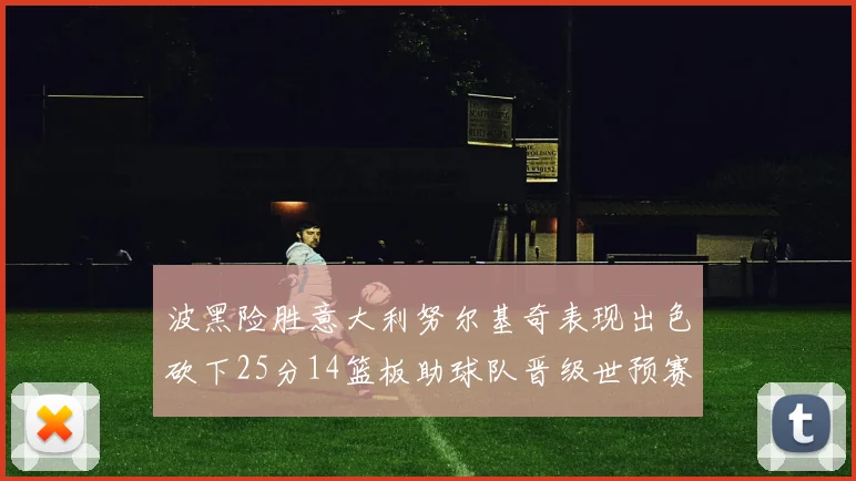 波黑险胜意大利努尔基奇表现出色砍下25分14篮板助球队晋级世预赛